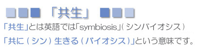 「共生」とは英語で「symbiosis（シンバイオシス）」。「共に（シン）生きる（バイオシス）という意味です。